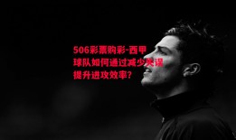 506彩票购彩-西甲球队如何通过减少失误提升进攻效率？