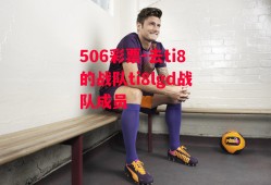 506彩票-去ti8的战队ti8lgd战队成员