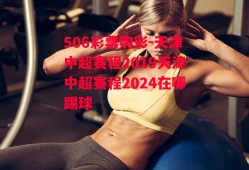 506彩票购彩-天津中超赛程2019天津中超赛程2024在哪踢球