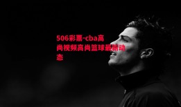 506彩票-cba高尚视频高尚篮球最新动态