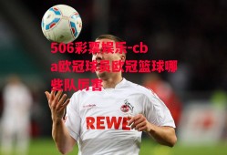 506彩票娱乐-cba欧冠球员欧冠篮球哪些队厉害