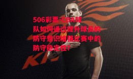 506彩票-CBA球队如何通过提升球员的防守意识增强比赛中的防守稳定性？