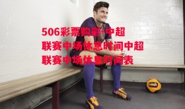 506彩票购彩-中超联赛中场休息时间中超联赛中场休息时间表