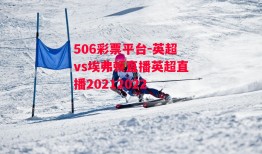 506彩票平台-英超vs埃弗顿直播英超直播20212022